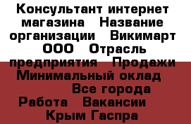 Консультант интернет магазина › Название организации ­ Викимарт, ООО › Отрасль предприятия ­ Продажи › Минимальный оклад ­ 15 000 - Все города Работа » Вакансии   . Крым,Гаспра